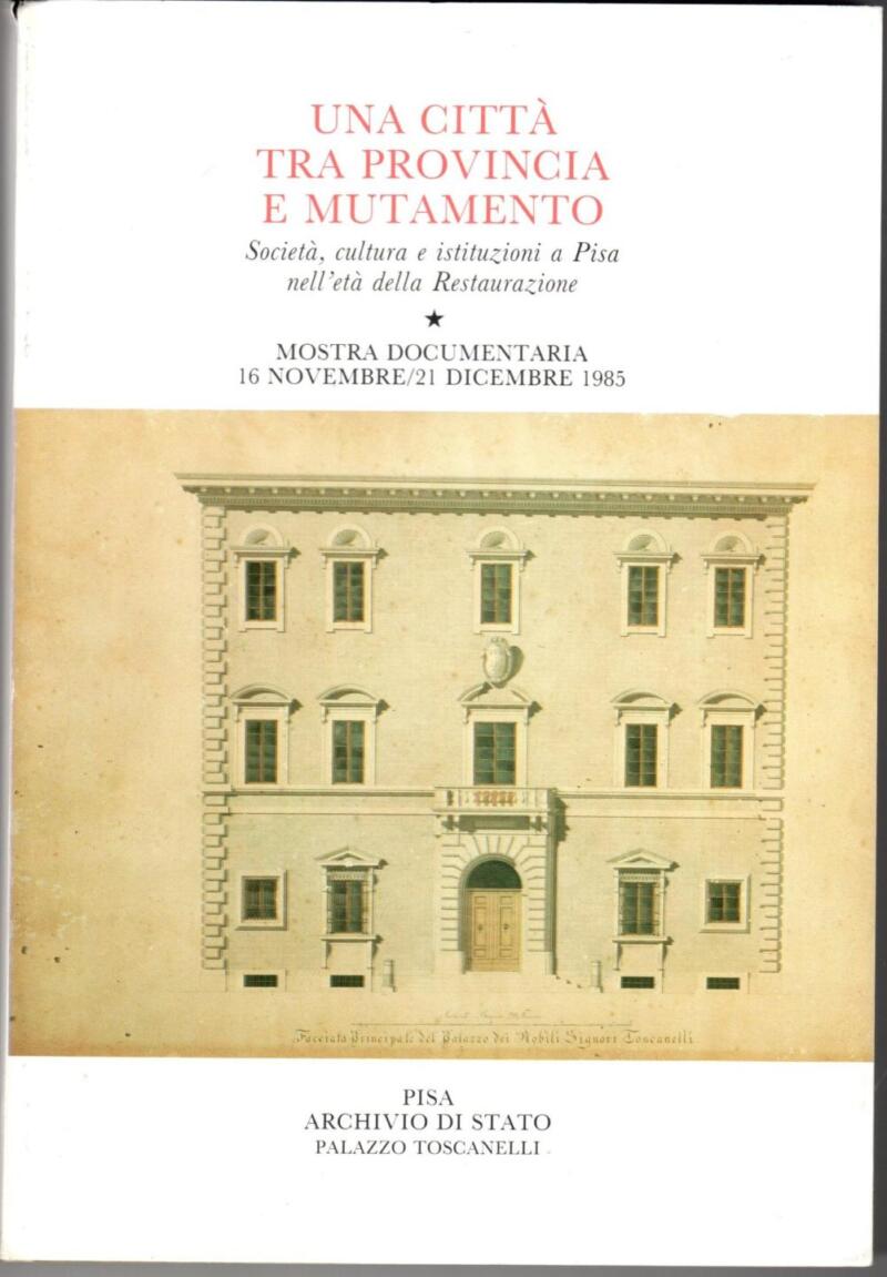 Una città tra provincia e mutamento. Società cultura e istituzioni a Pisa nell'età della Restaurazione - Mostra documentaria 16 novembre - 21 dicembre 1985